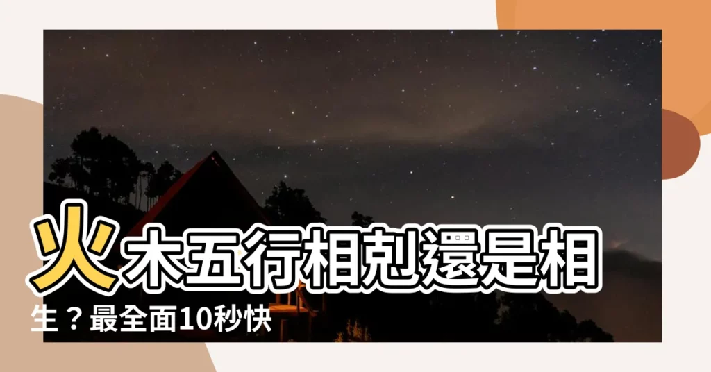 【火 木 五行】火木五行相剋還是相生？最全面10秒快速解惑！