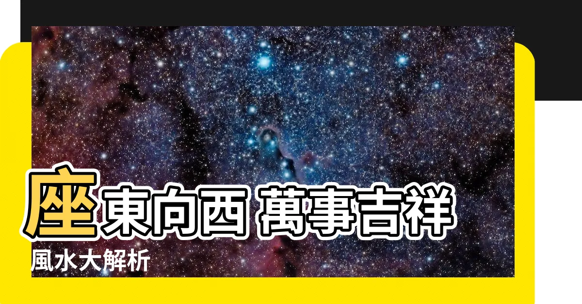 【座東向西 風水】座東向西 萬事吉祥 風水大解析