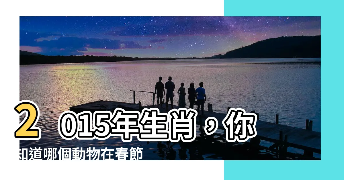 【2015年生肖】2015年生肖，你知道哪個動物在春節帶來好運？