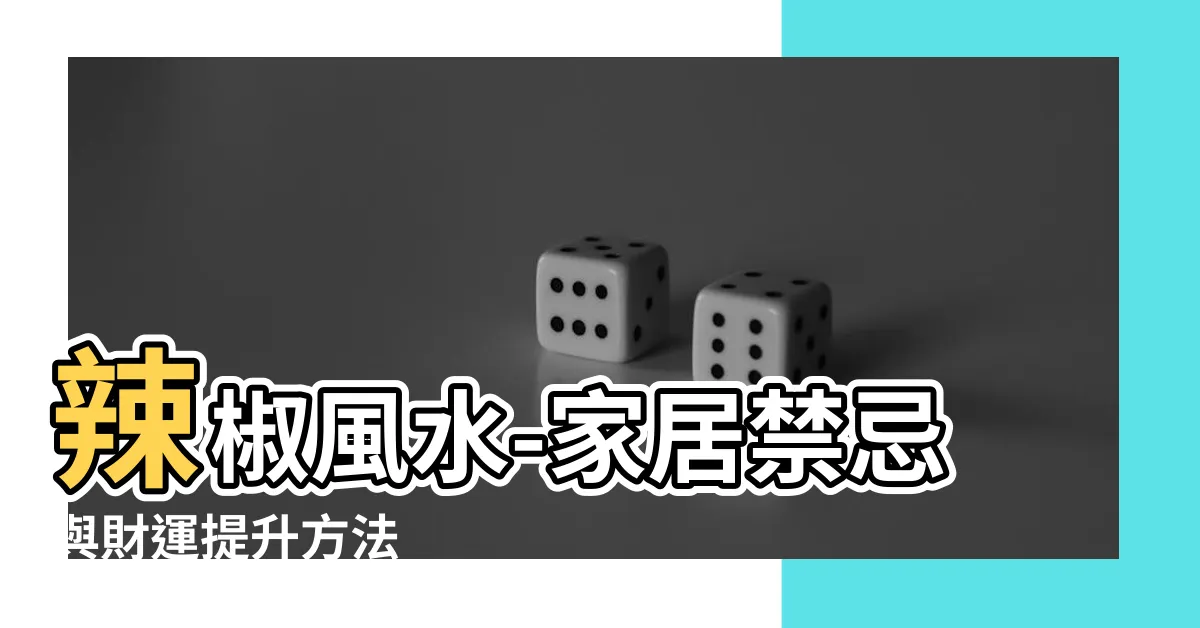 【辣椒風水】辣椒風水-家居禁忌與財運提升方法