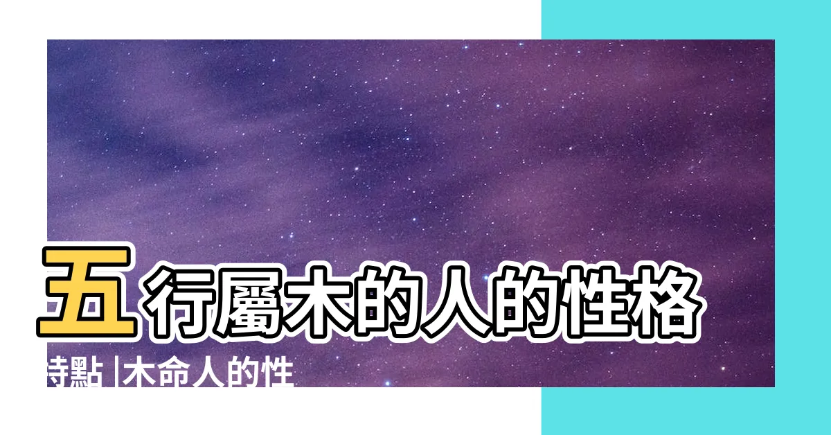 【屬木人性格】五行屬木的人的性格特點 |木命人的性格特點 |如何判斷木型人的説明 |