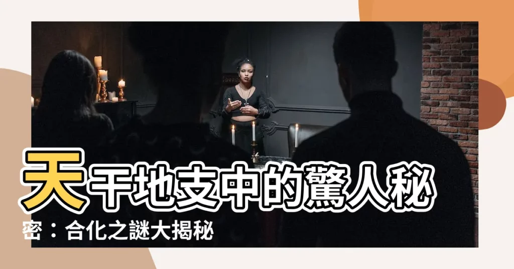 【天干地支 合】天干地支中的驚人秘密：合化之謎大揭秘！