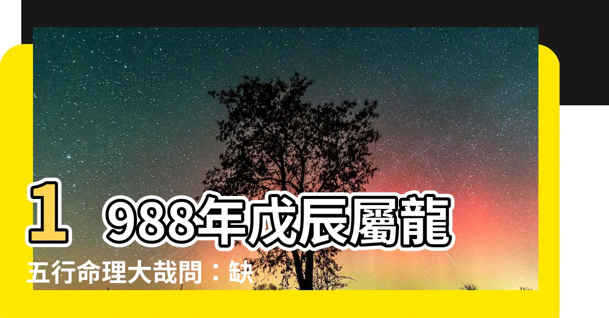 【1988 戊 辰】1988年戊辰屬龍五行命理大哉問：缺什麼？哪月出世最好命？