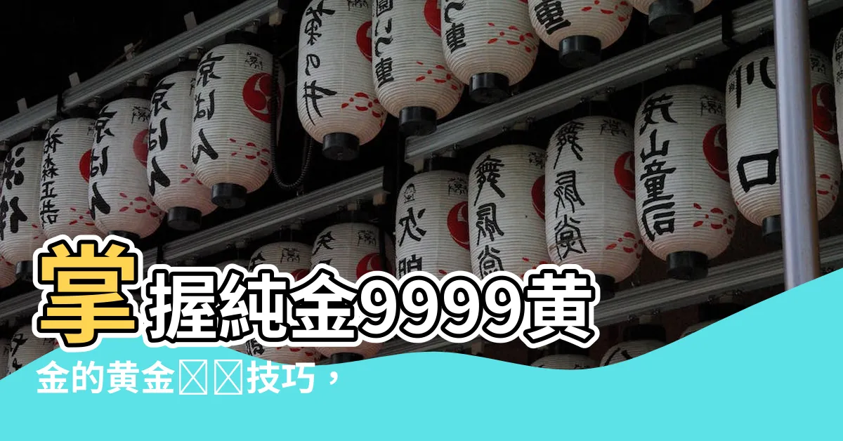 【9999黃金】掌握純金9999黃金的黃金鑑別技巧，成為有眼光的投資者！
