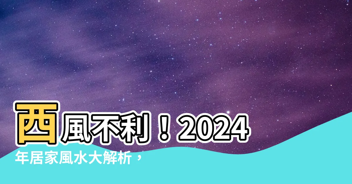 【西方風水】西風不利！2024年居家風水大解析，破解最差西方方位