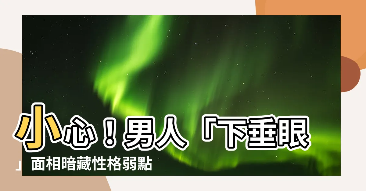 【下垂眼面相男】小心！男人「下垂眼」面相暗藏性格弱點，桃花劫不斷，快避開！