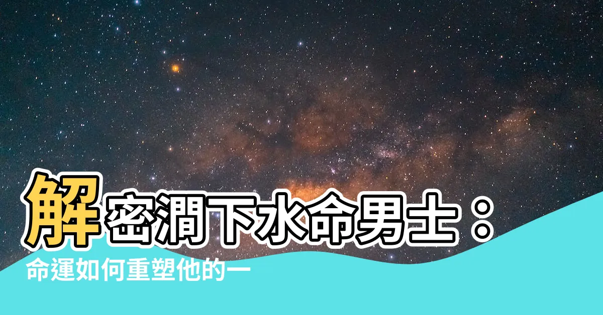 【澗下水命男】解密澗下水命男士：命運如何重塑他的一生？