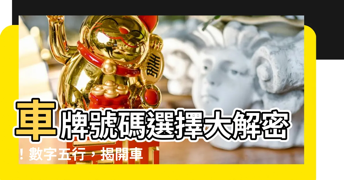 【車牌號碼怎麼選】車牌號碼選擇大解密！數字五行，揭開車牌吉凶之謎