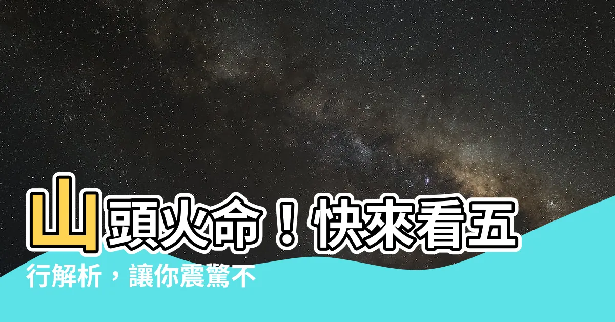 【山頭火 五行】山頭火命！快來看五行解析，讓你震驚不已！