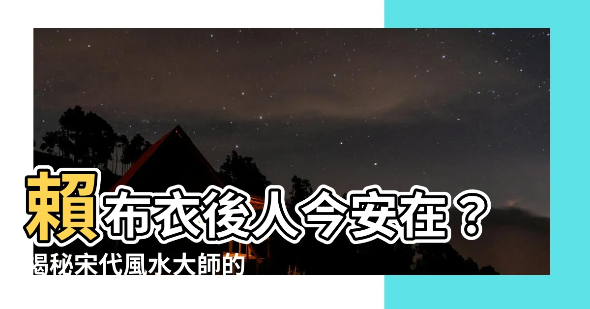 【賴布衣後人】賴布衣後人今安在？揭秘宋代風水大師的後代蹤跡
