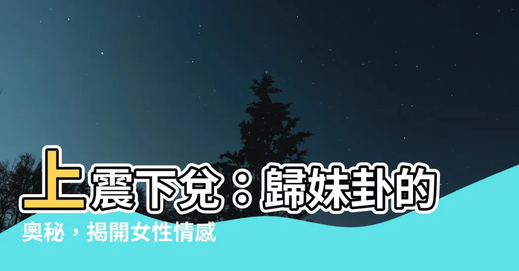 【上震下兑】上震下兑：歸妹卦的奧秘，揭開女性情感世界的面紗