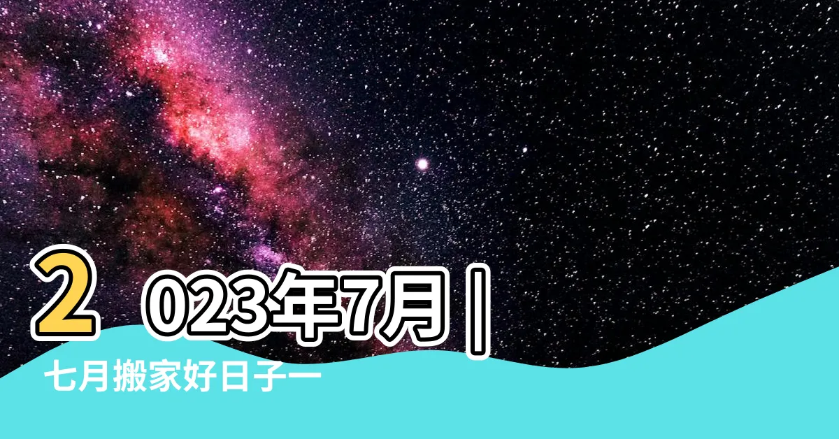 【七月搬家好日子】2023年7月 | 七月搬家好日子一覽表，出行黃道吉日盡在此