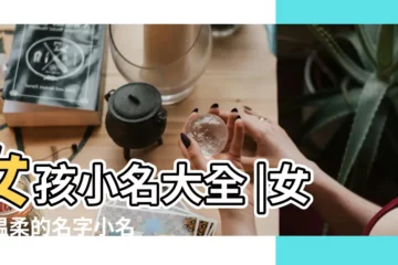 【女孩起啥小名字好聽】女孩小名大全 |女孩温柔的名字小名 |女孩的小名萌一點的給女寶寶起小名參考 |