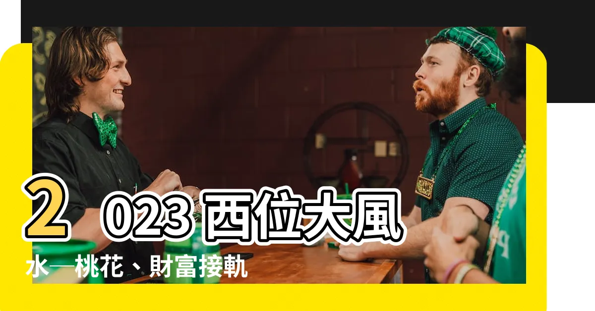 【2023西位】2023 西位大風水─桃花、財富接軌，雙喜臨門的風水妙招
