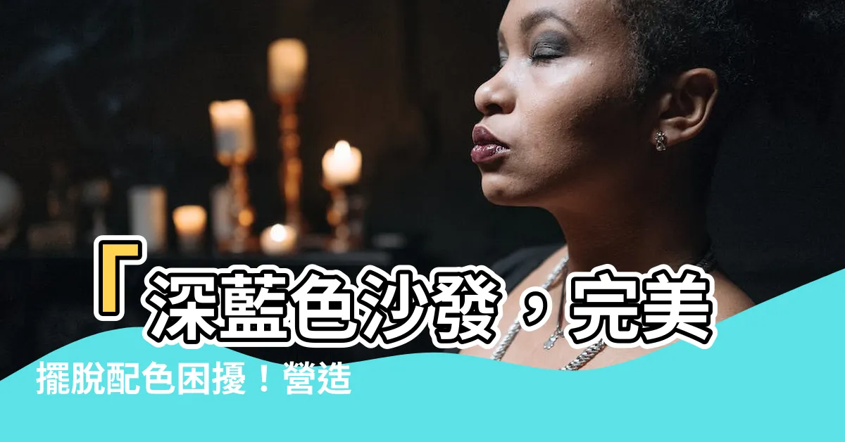 【深藍色沙發】「深藍色沙發，完美擺脱配色困擾！營造夢幻空間的5大搭配技巧」