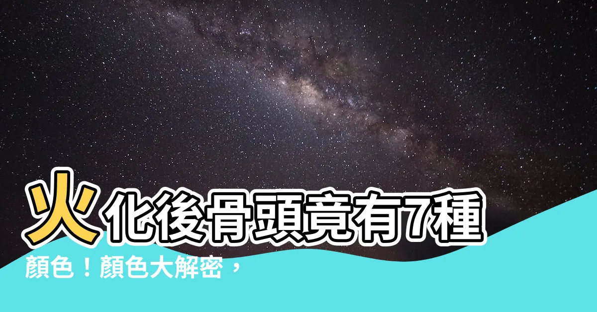 【火化 骨頭顏色】火化後骨頭竟有7種顏色！顏色大解密，反映生前健康狀況