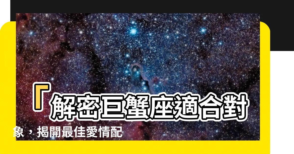 【巨蟹座適合對象】「解密巨蟹座適合對象，揭開最佳愛情配對之謎！」