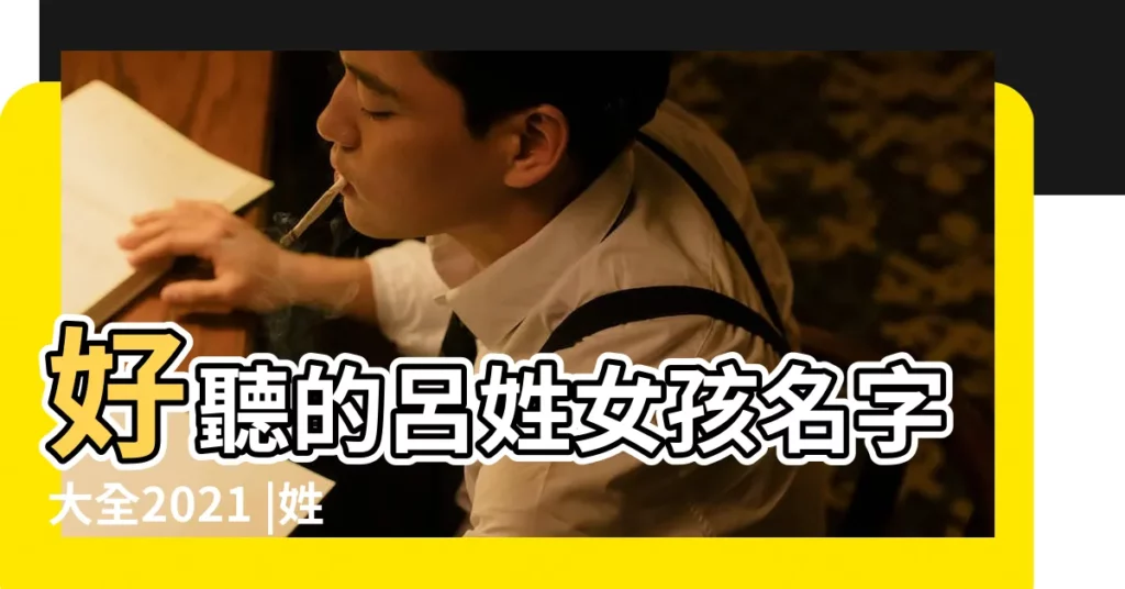 好聽的呂姓女孩名字大全2021 |姓呂女孩叫什麼名字好聽 |姓呂起四個字的名字女孩 |【姓呂女孩四個字的名字】