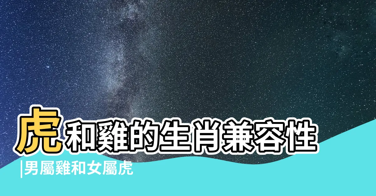 【虎和雞配嗎】虎和雞的生肖兼容性 |男屬雞和女屬虎相配嗎 |男雞和女虎的屬相能婚配嗎 |