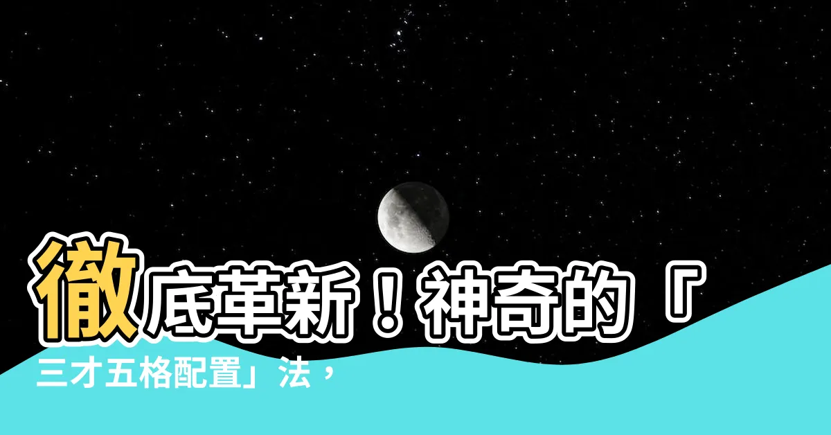 【三才五格配置】徹底革新！神奇的「三才五格配置」法，名字改名立即招財進寶！