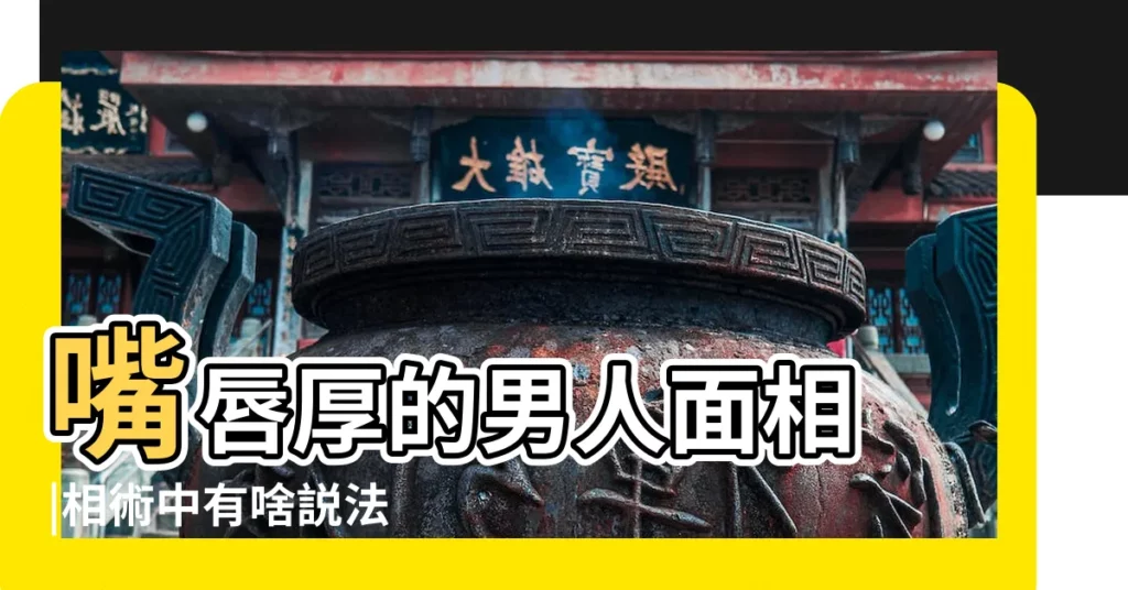 嘴唇厚的男人面相 |相術中有啥説法 |為什麼厚嘴唇的男人不能要 |【上嘴唇很厚的男人】
