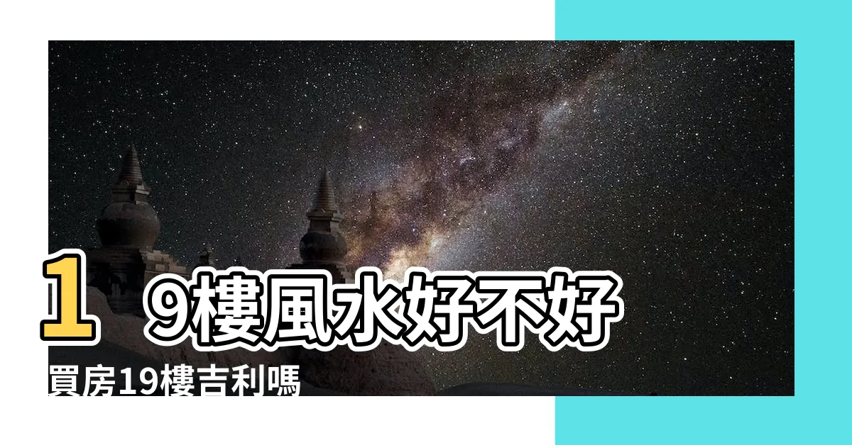 【19樓好嗎】19樓風水好不好 |買房19樓吉利嗎 |19樓好嗎從風水上來講 |
