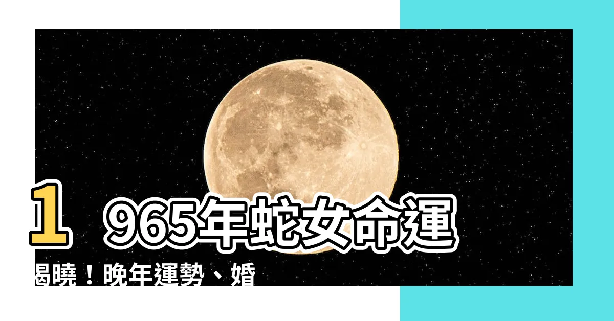 【1965年蛇女】1965年蛇女命運揭曉！晚年運勢、婚姻運勢一次看