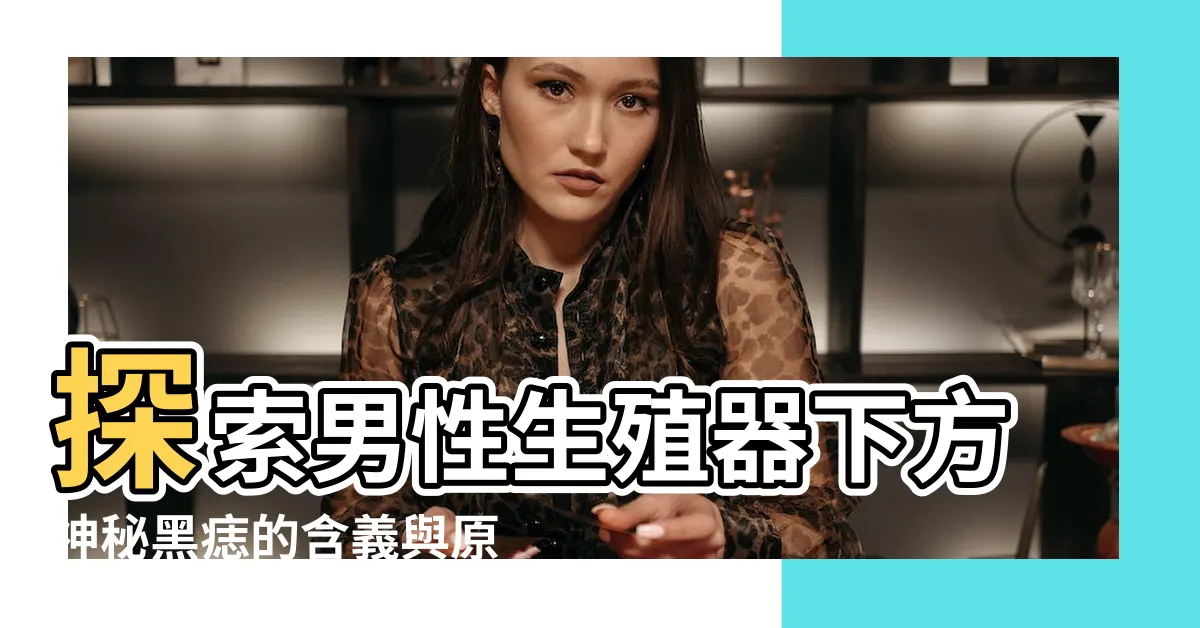 【男生下面黑痣】探索男性生殖器下方神秘黑痣的含義與原因！