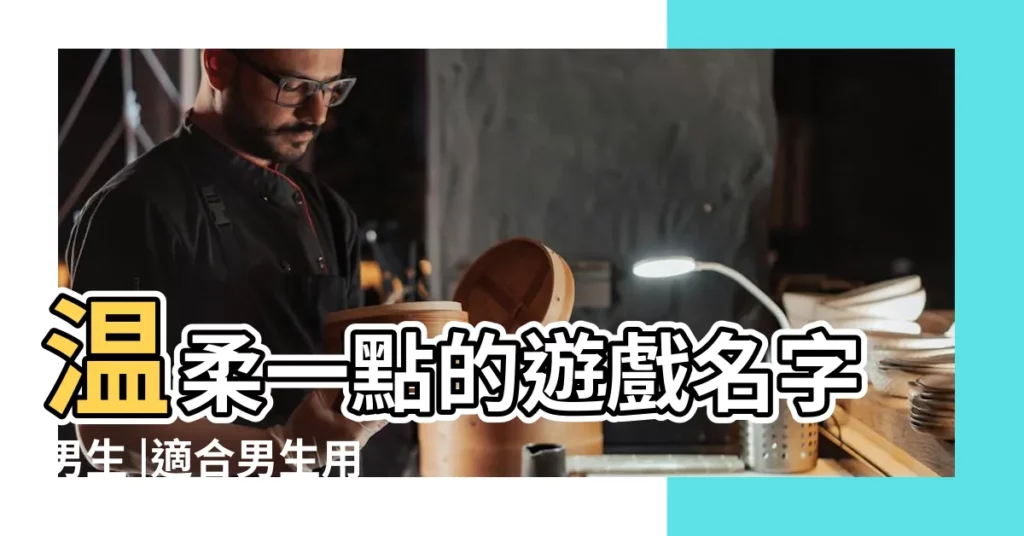 温柔一點的遊戲名字男生 |適合男生用的遊戲名字 |簡短好聽的男生遊戲名字大全 |【適合男孩的遊戲名字大全】