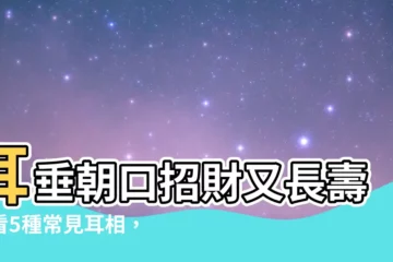 【耳垂朝口】耳垂朝口招財又長壽！看5種常見耳相，輕鬆斷定你的人生運勢！