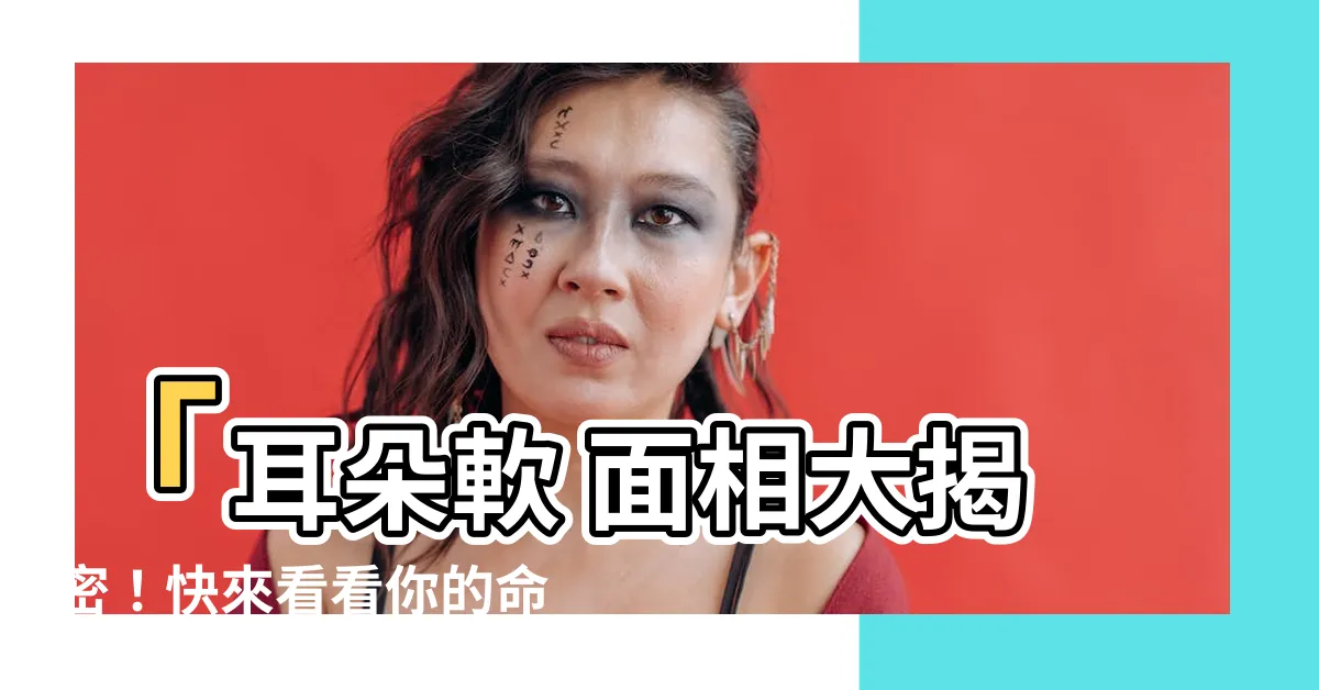 【耳朵軟 面相】「耳朵軟 面相大揭密！快來看看你的命運」
