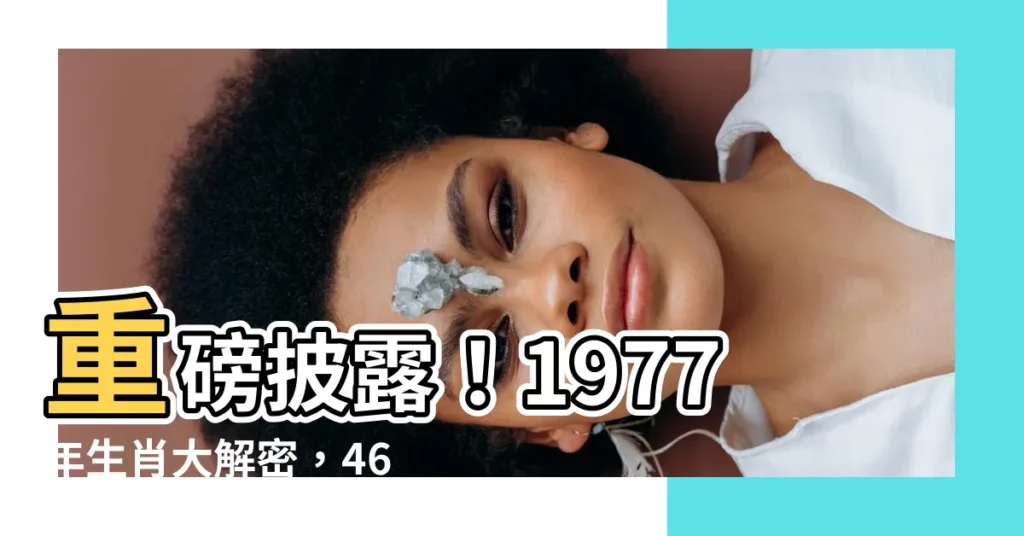 【1977 年生肖】重磅披露！1977年生肖大解密，46歲的你必看！