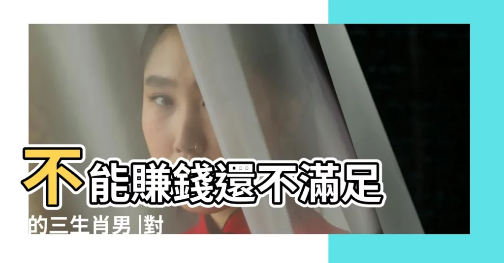 不能賺錢還不滿足 |的三生肖男 |對老婆特別摳門 |【花心大蘿蔔屬相男】