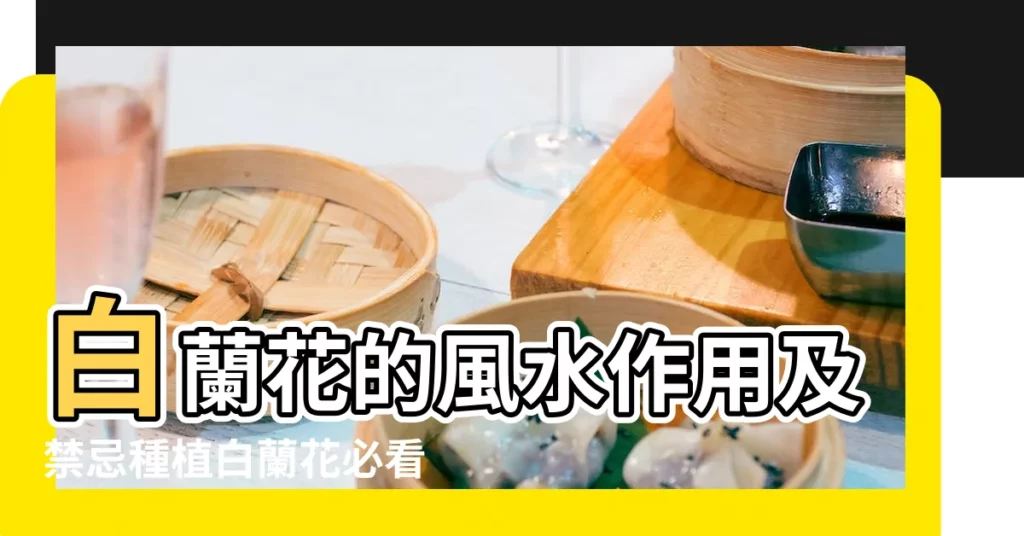 白蘭花的風水作用及禁忌種植白蘭花必看 |白蘭花放在客廳好不好白蘭花的風水作用及禁忌你 |不適合種在院子裏面 |【白蘭花樹風水】