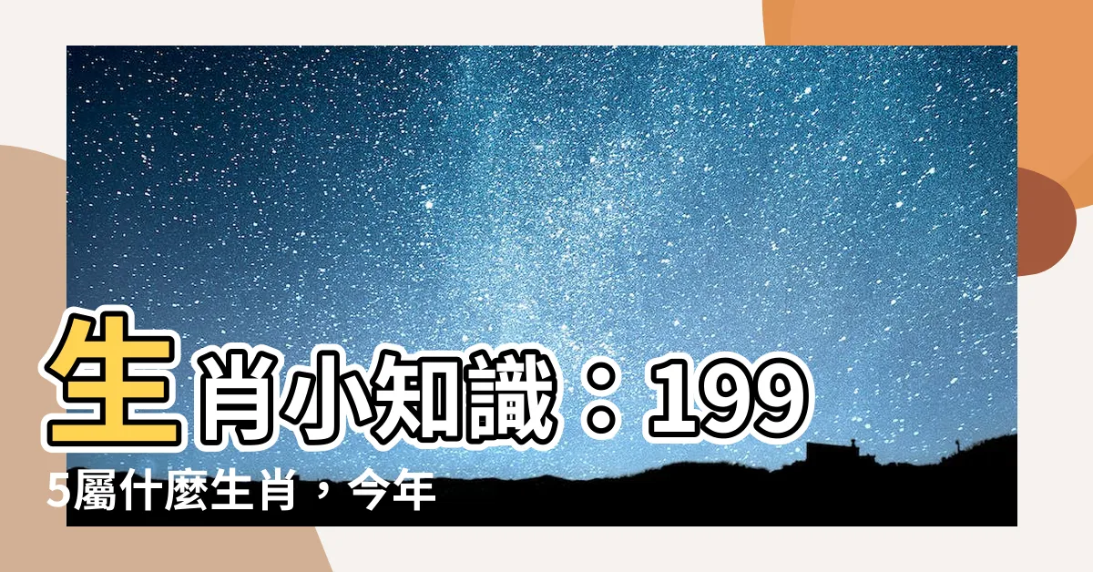 【1995屬什麼】生肖小知識：1995屬什麼生肖，今年幾歲了？