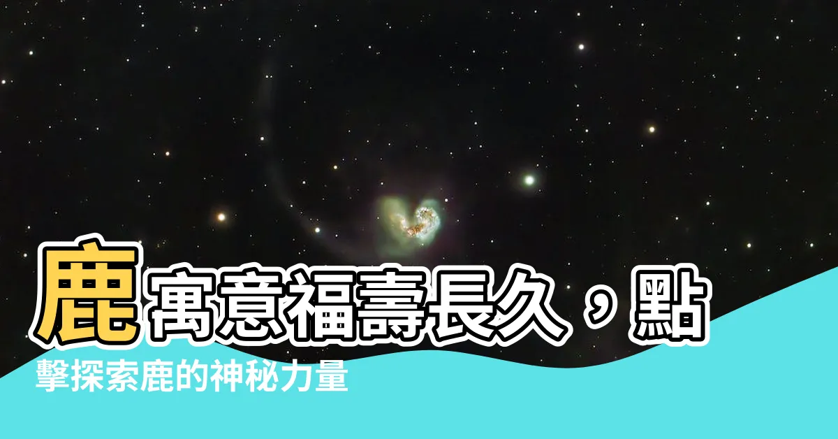 【鹿寓意】鹿寓意福壽長久，點擊探索鹿的神秘力量！
