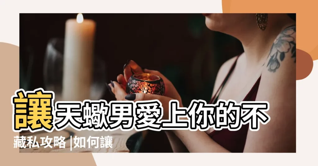 讓天蠍男愛上你的不藏私攻略 |如何讓天蠍男主動愛上你 |不負責任 |【如何讓天蠍男愛上你】