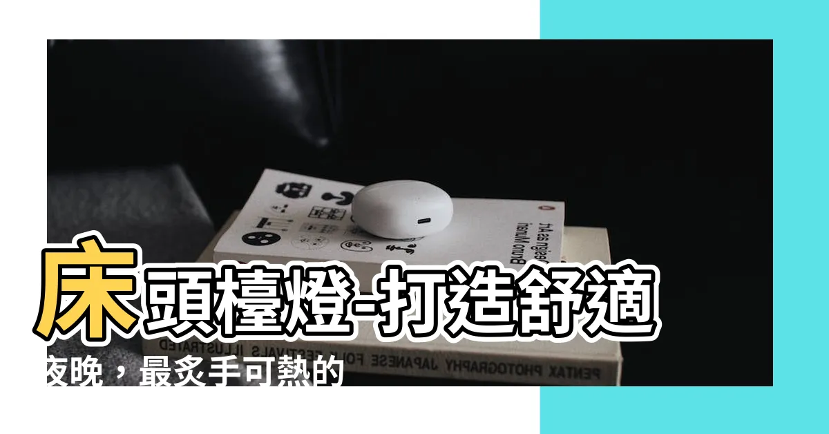 【牀頭枱燈】牀頭枱燈-打造舒適夜晚，最炙手可熱的明亮之選！