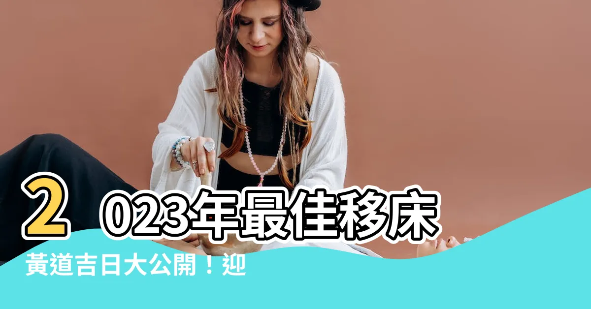 【移牀日子2023】2023年最佳移牀黃道吉日大公開！迎接新環境，提升好運氣！