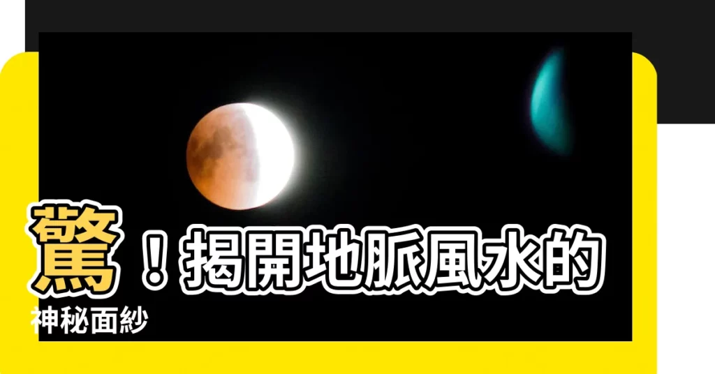 【地脈 風水】驚！揭開地脈風水的神秘面紗