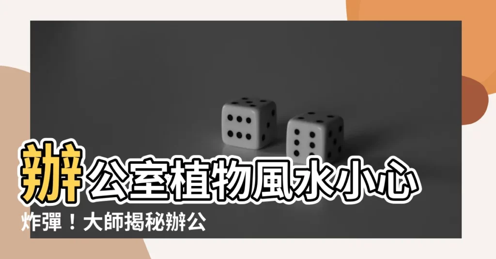 【辦公室植物 風水】辦公室植物風水小心炸彈！大師揭秘辦公室植物最毒的秘密