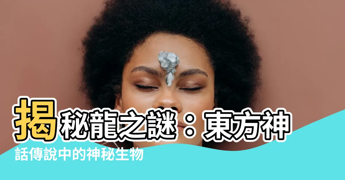 【龍是什麼】揭秘龍之謎：東方神話傳説中的神秘生物