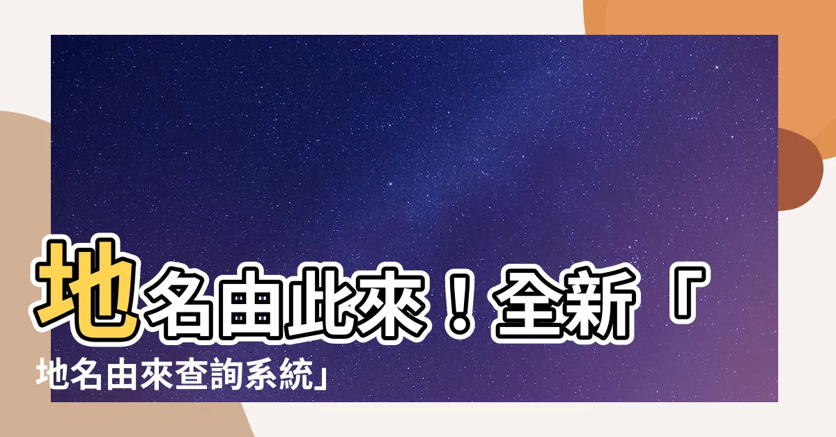 【地名由來查詢】地名由此來！全新「地名由來查詢系統」上線