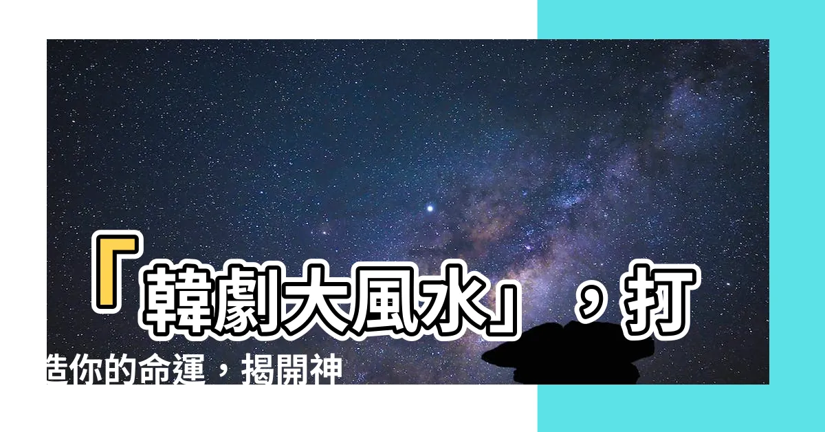 【韓劇大風水】「韓劇大風水」，打造你的命運，揭開神秘的宇宙能量