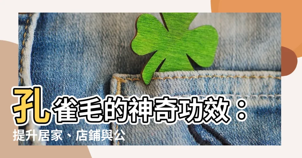 【孔雀毛功效】孔雀毛的神奇功效：提升居家、店鋪與公司的風水能量