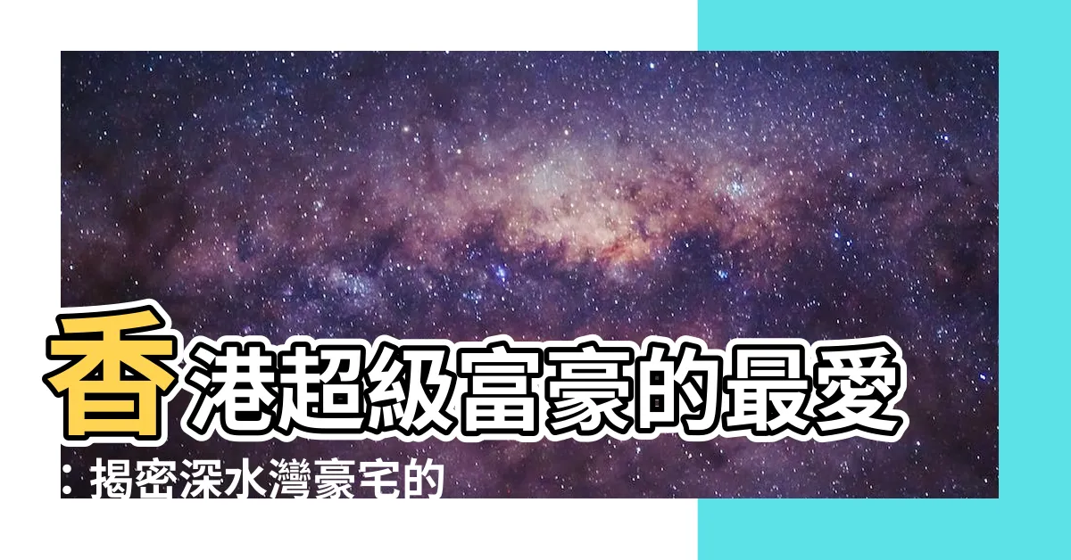 【深水灣豪宅】香港超級富豪的最愛：揭密深水灣豪宅的魅力！
