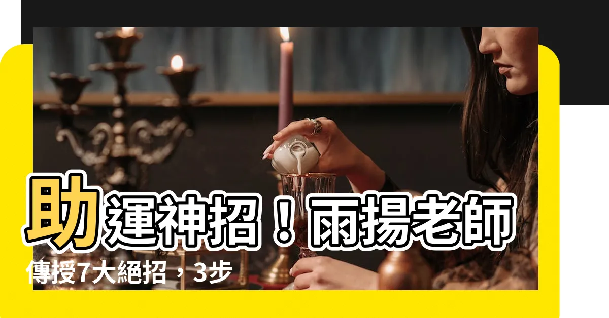 【助運】助運神招！雨揚老師傳授7大絕招，3步秘技喚醒家宅強運
