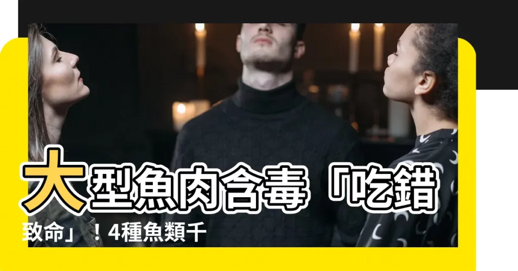 【大型魚類】大型魚肉含毒「吃錯致命」！4種魚類千萬別放嘴裡