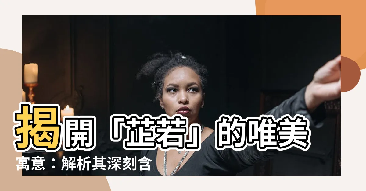 【芷若意思】揭開「芷若」的唯美寓意：解析其深刻含義