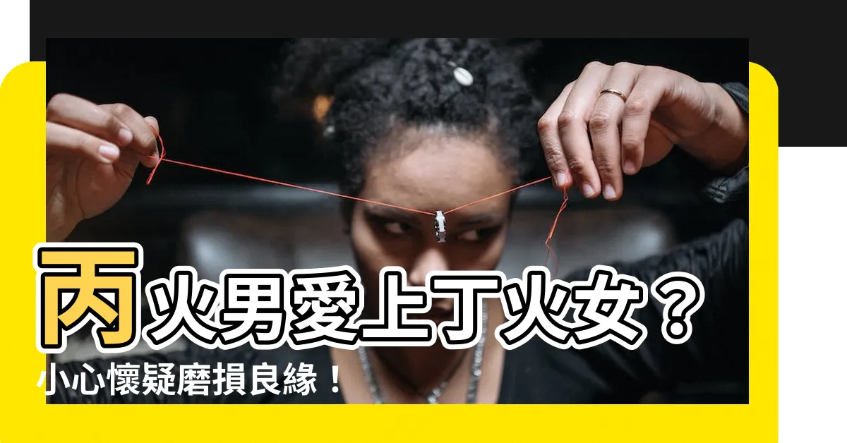 【丙火男 丁火女】丙火男愛上丁火女？小心懷疑磨損良緣！